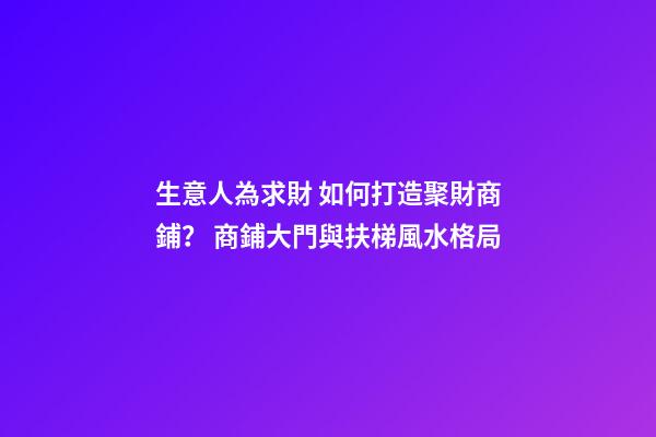 生意人為求財 如何打造聚財商鋪？ 商鋪大門與扶梯風水格局